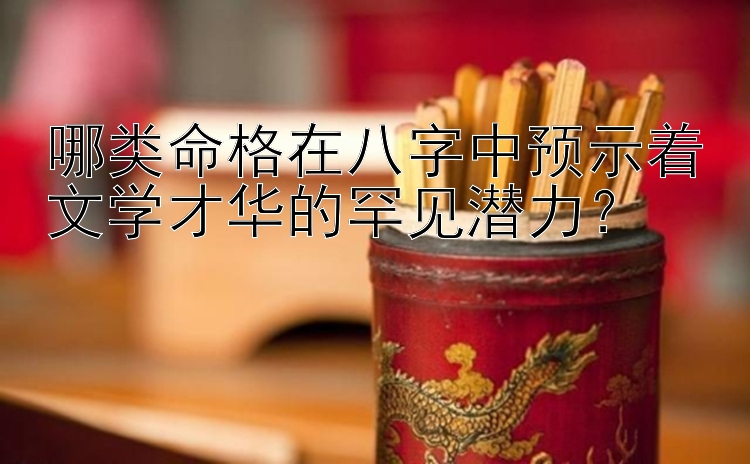 哪类命格在八字中预示着文学才华的罕见潜力？