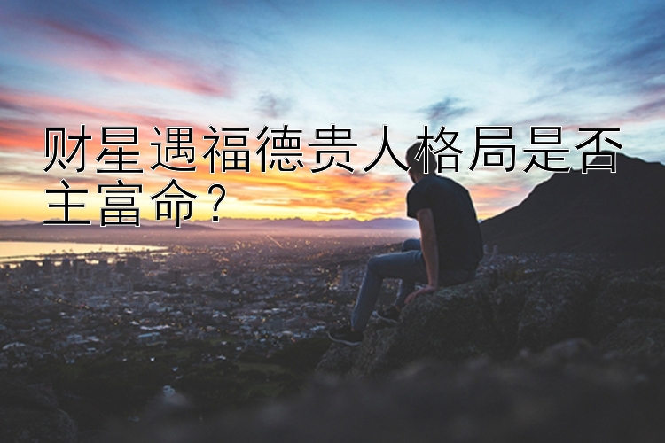 财星遇福德贵人格局是否主富命？