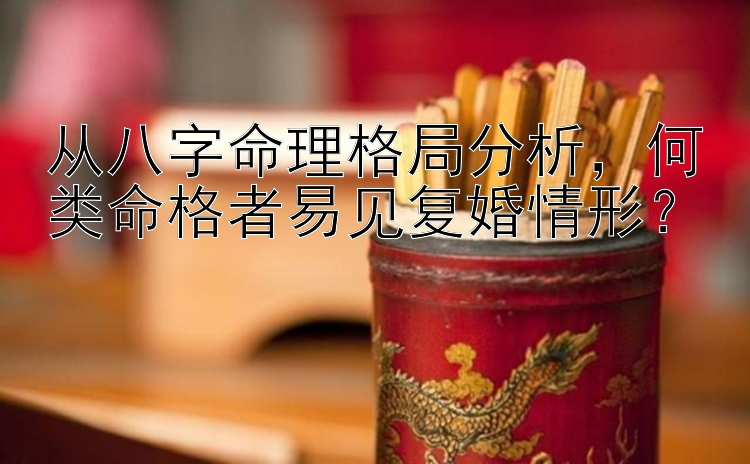 从八字命理格局分析，何类命格者易见复婚情形？