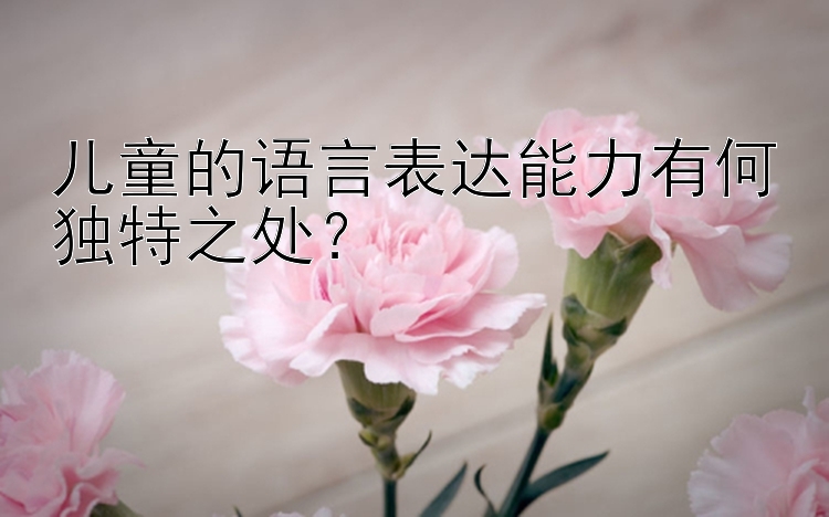 儿童的语言表达能力有何独特之处？