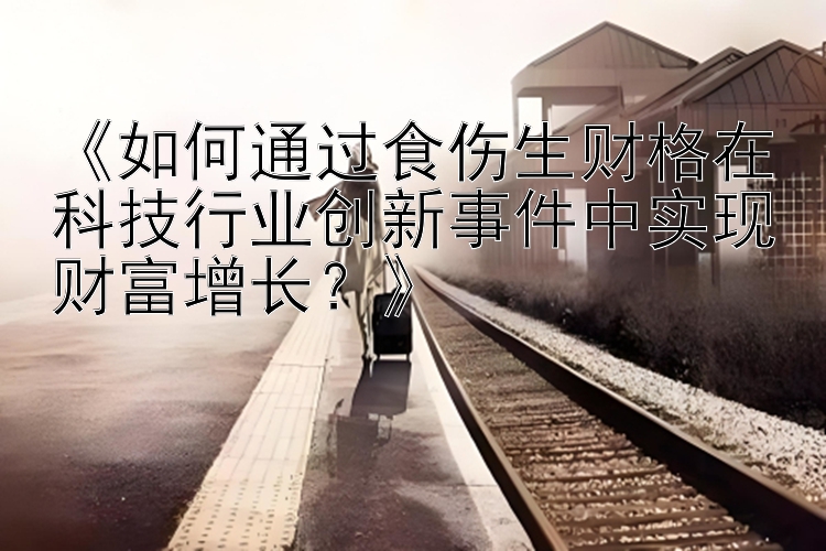 《如何通过食伤生财格在科技行业创新事件中实现财富增长？》