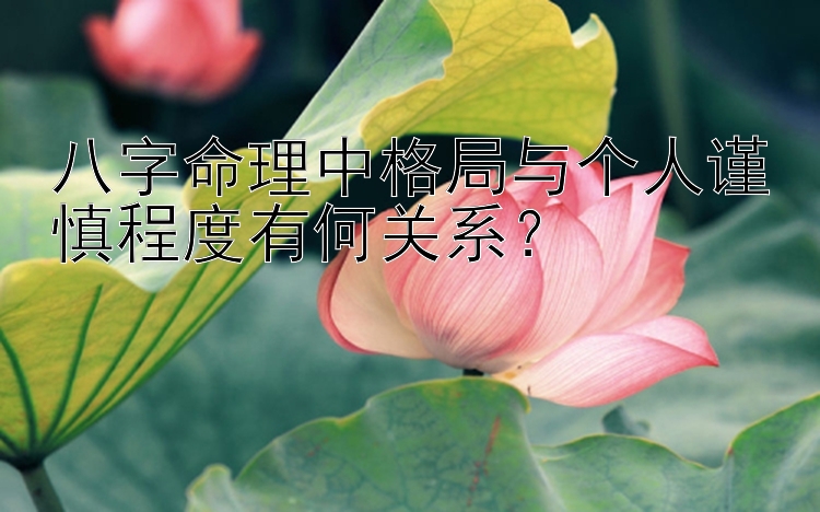 八字命理中格局与个人谨慎程度有何关系？