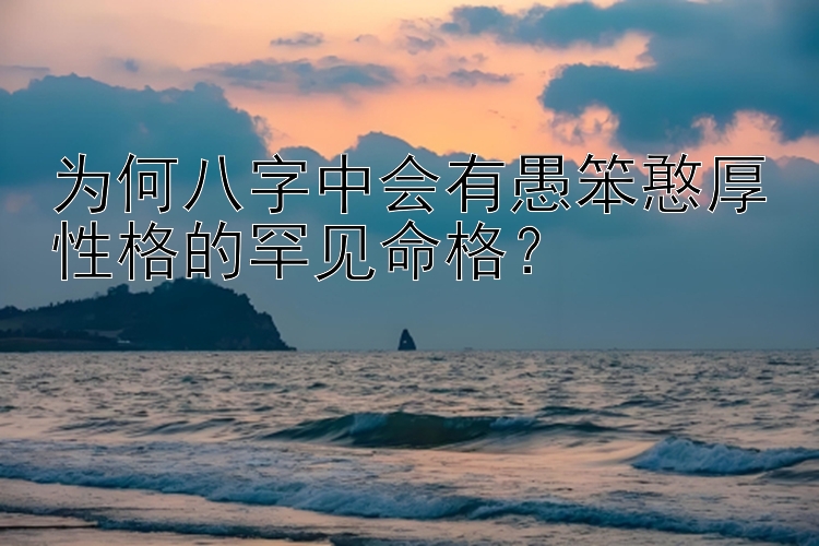 为何八字中会有愚笨憨厚性格的罕见命格？