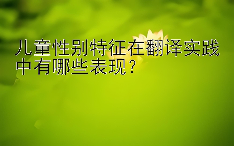 儿童性别特征在翻译实践中有哪些表现？