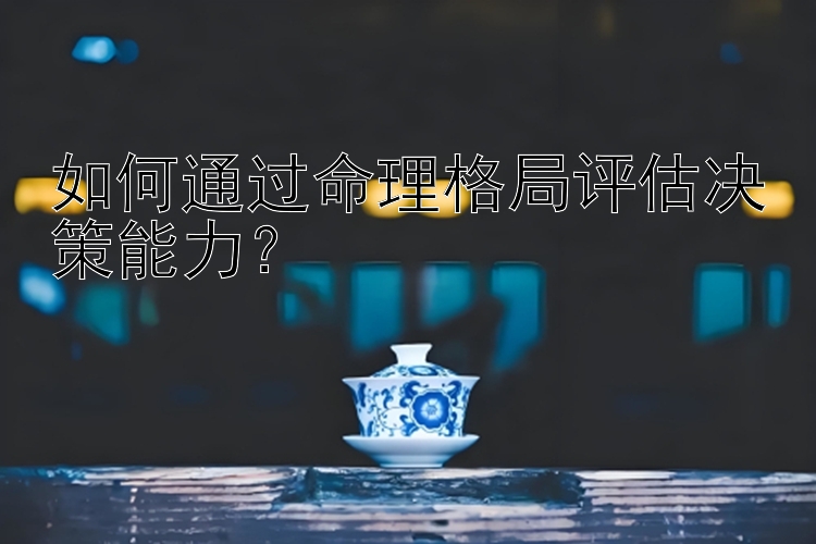 如何通过命理格局评估决策能力？