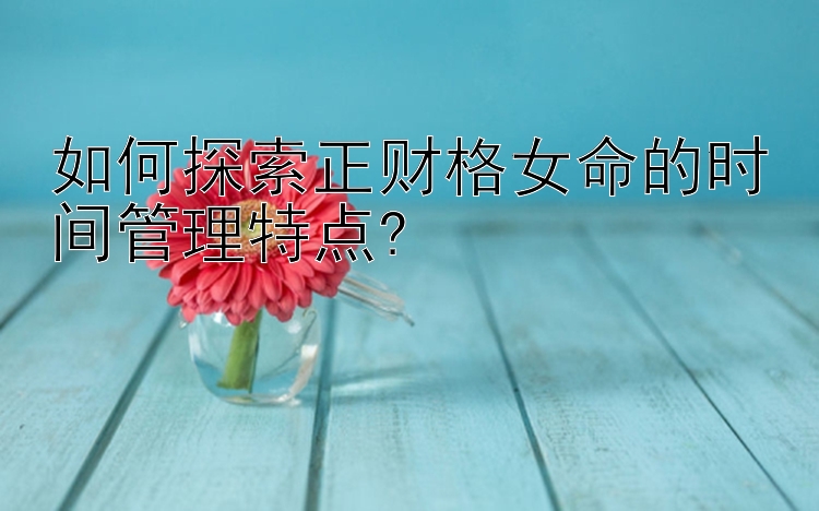 如何探索正财格女命的时间管理特点?