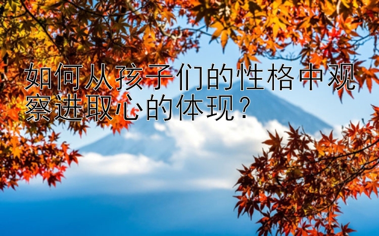 如何从孩子们的性格中观察进取心的体现？