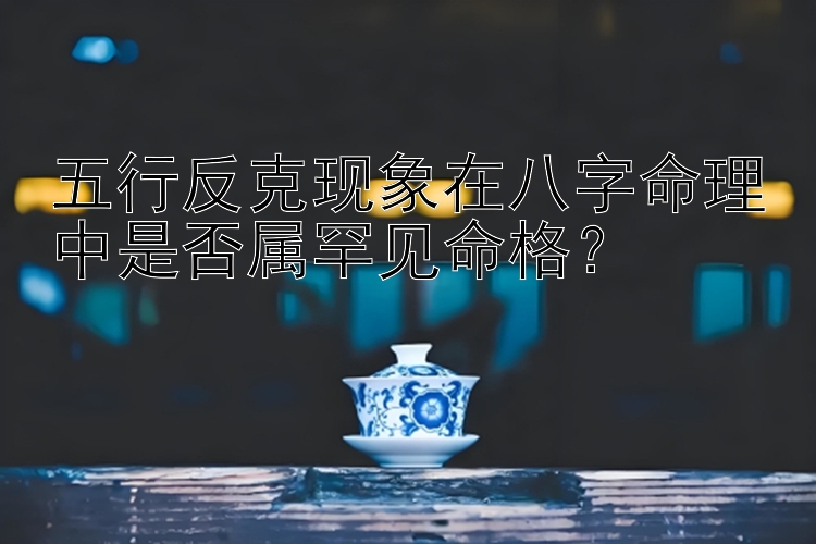 五行反克现象在八字命理中是否属罕见命格？