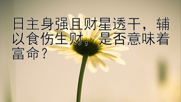 日主身强且财星透干，辅以食伤生财，是否意味着富命？