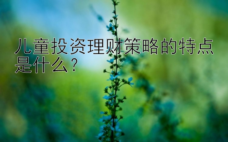 儿童投资理财策略的特点是什么？