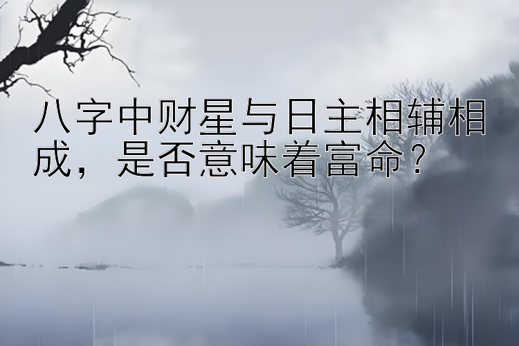 八字中财星与日主相辅相成，是否意味着富命？