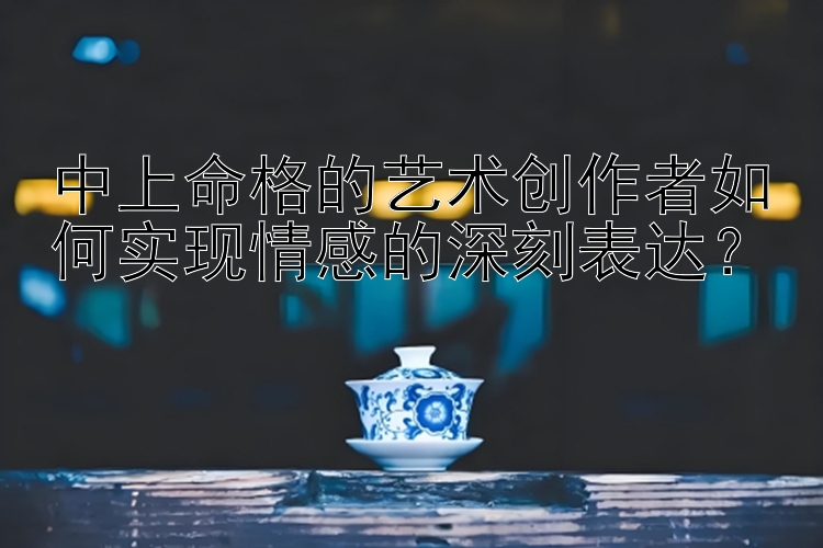 中上命格的艺术创作者如何实现情感的深刻表达？