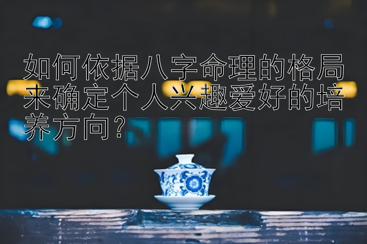 如何依据八字命理的格局来确定个人兴趣爱好的培养方向？