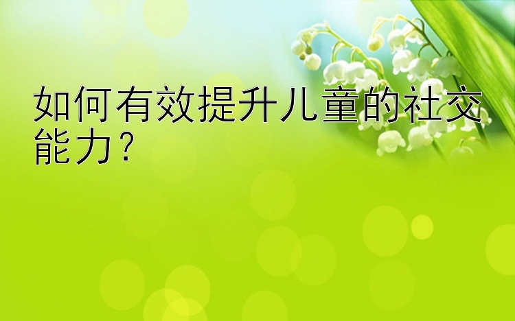 如何有效提升儿童的社交能力？