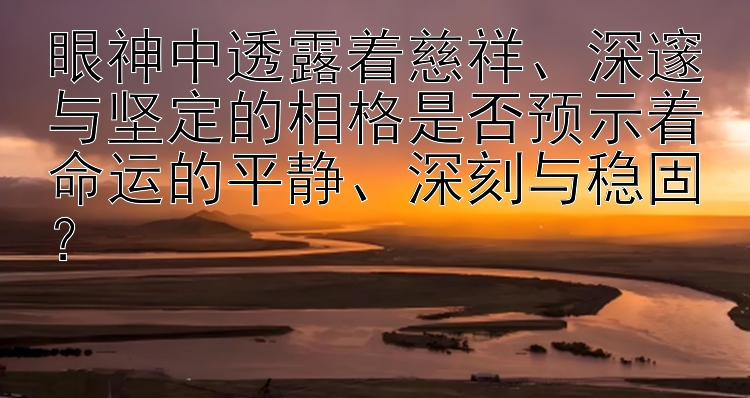 眼神中透露着慈祥、深邃与坚定的相格是否预示着命运的平静、深刻与稳固？