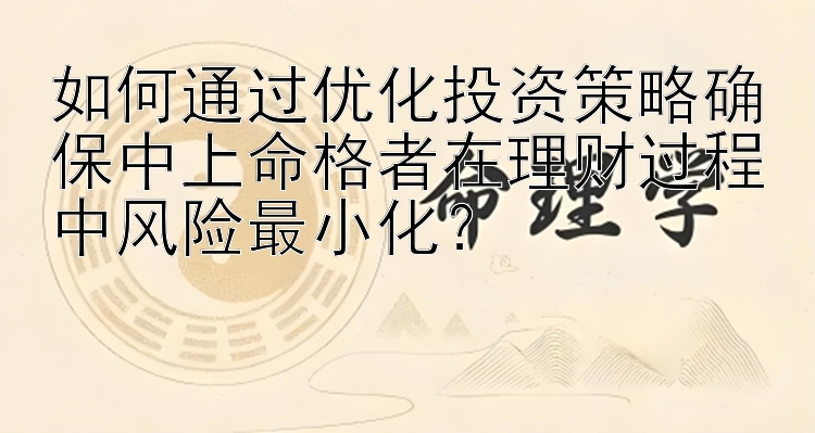 如何通过优化投资策略确保中上命格者在理财过程中风险最小化？