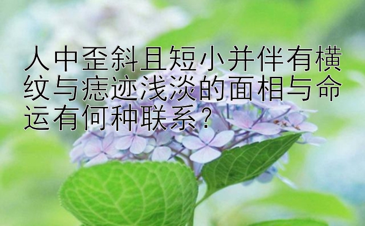 人中歪斜且短小并伴有横纹与痣迹浅淡的面相与命运有何种联系？