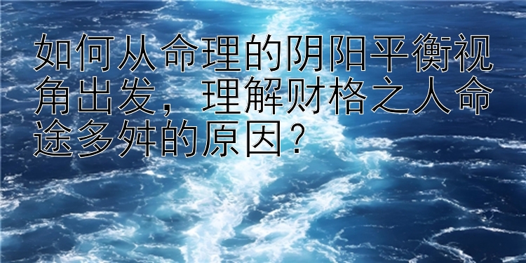 如何从命理的阴阳平衡视角出发，理解财格之人命途多舛的原因？