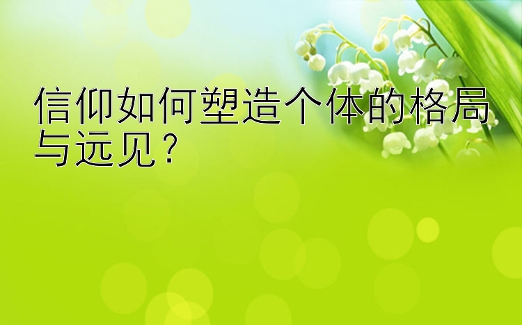 信仰如何塑造个体的格局与远见？