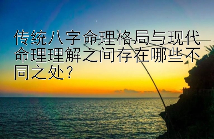 传统八字命理格局与现代命理理解之间存在哪些不同之处？