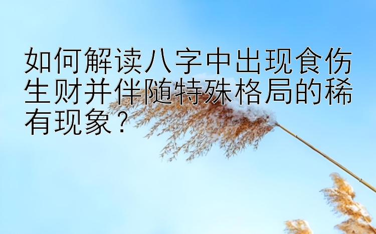 如何解读八字中出现食伤生财并伴随特殊格局的稀有现象？