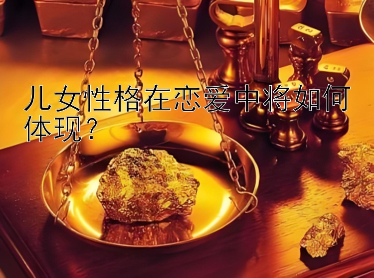 儿女性格在恋爱中将如何体现？