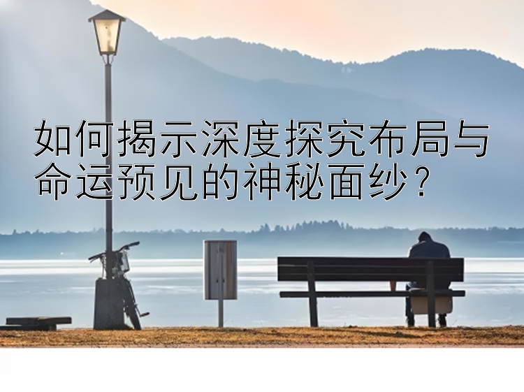 如何揭示深度探究布局与命运预见的神秘面纱？