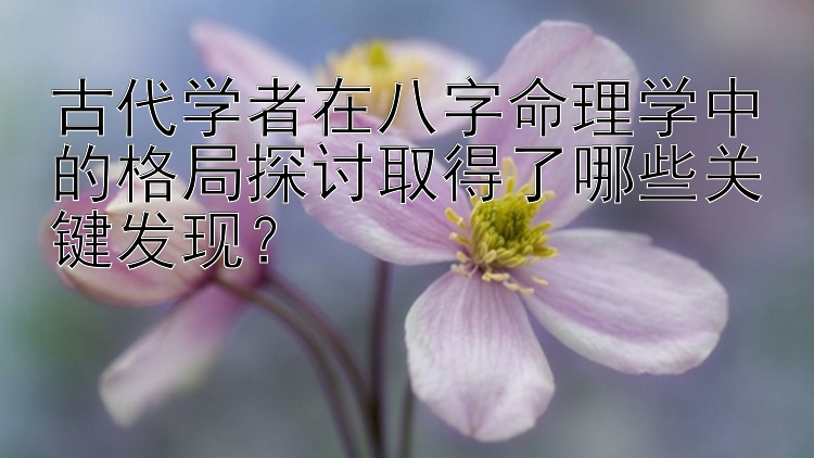 古代学者在八字命理学中的格局探讨取得了哪些关键发现？