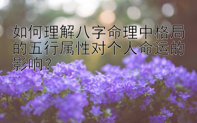 如何理解八字命理中格局的五行属性对个人命运的影响？