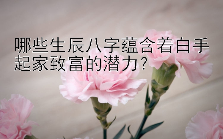 哪些生辰八字蕴含着白手起家致富的潜力？