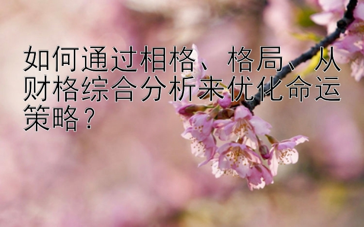 如何通过相格、格局、从财格综合分析来优化命运策略？