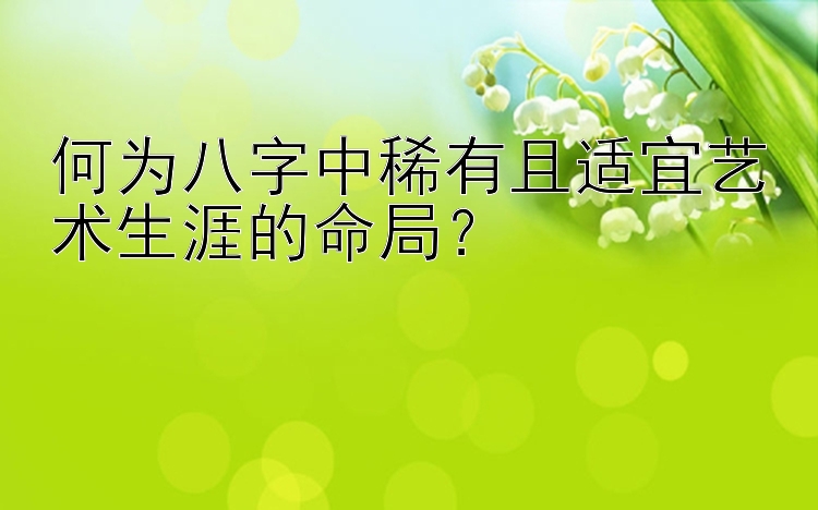 何为八字中稀有且适宜艺术生涯的命局？