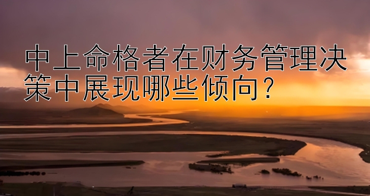 中上命格者在财务管理决策中展现哪些倾向？