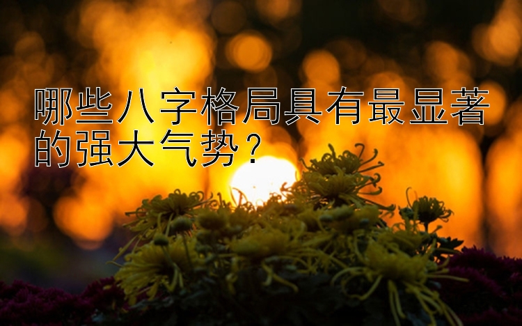 哪些八字格局具有最显著的强大气势？