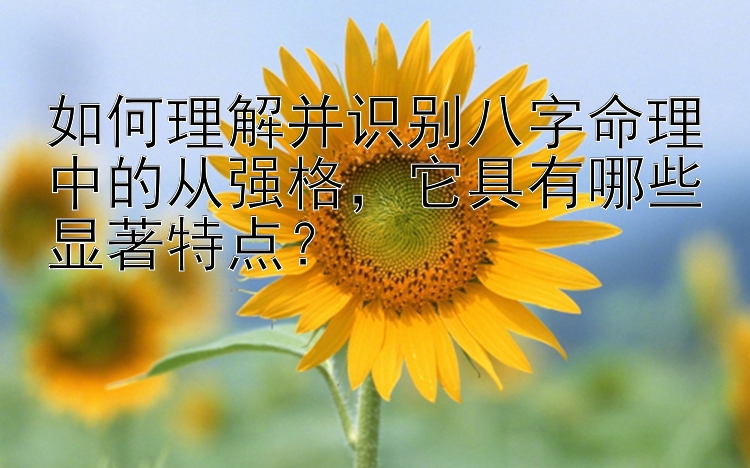 如何理解并识别八字命理中的从强格，它具有哪些显著特点？