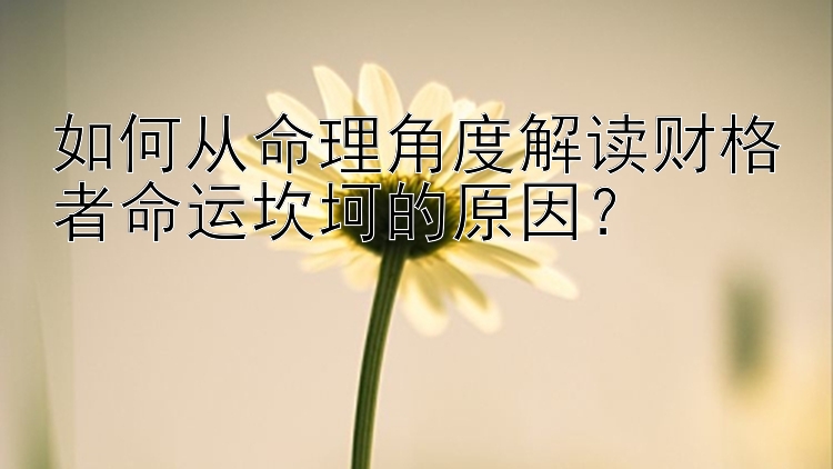 如何从命理角度解读财格者命运坎坷的原因？