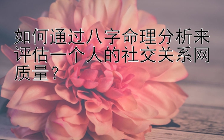 如何通过八字命理分析来评估一个人的社交关系网质量？