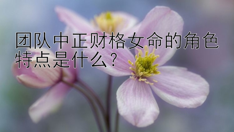 团队中正财格女命的角色特点是什么？