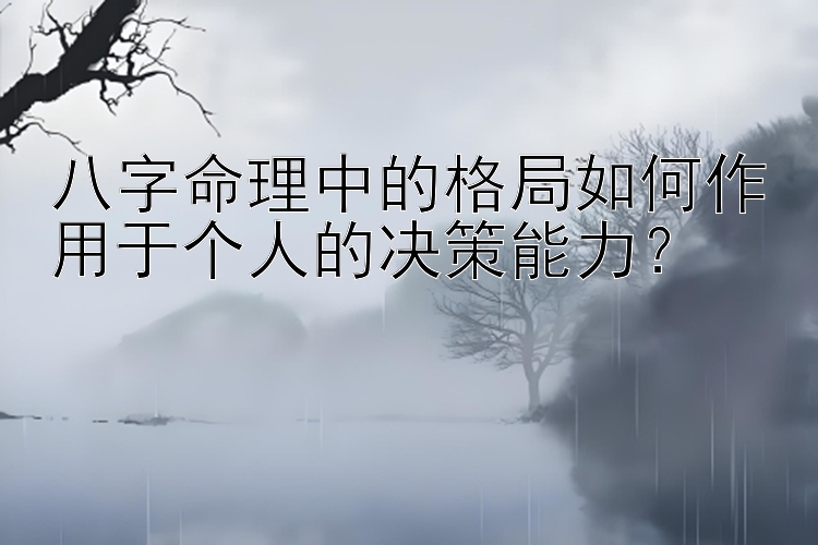 八字命理中的格局如何作用于个人的决策能力？