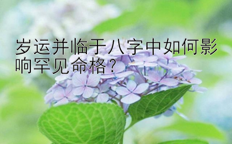 岁运并临于八字中如何影响罕见命格？