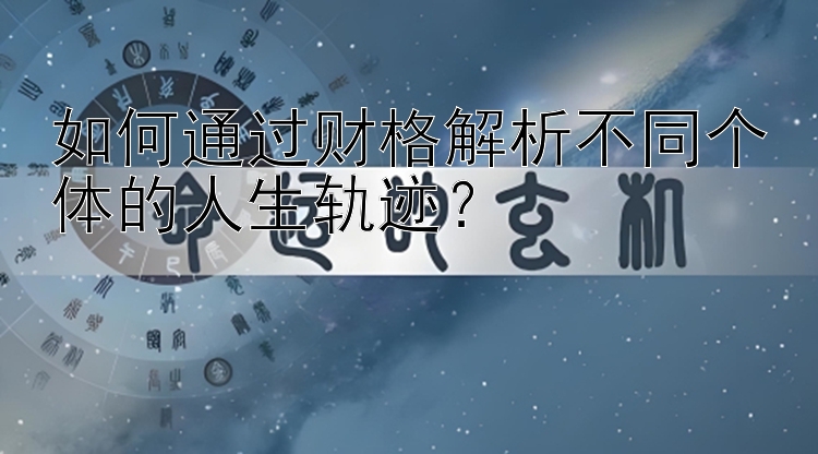 如何通过财格解析不同个体的人生轨迹？