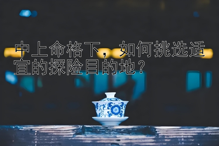 中上命格下，如何挑选适宜的探险目的地？