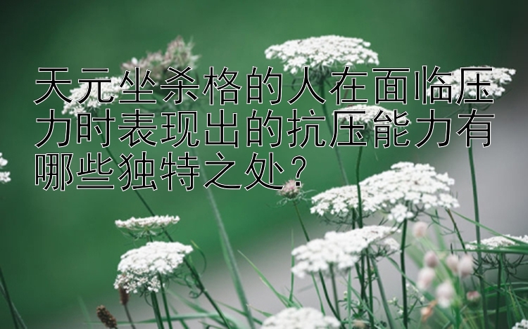 天元坐杀格的人在面临压力时表现出的抗压能力有哪些独特之处？