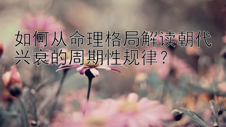 如何从命理格局解读朝代兴衰的周期性规律？