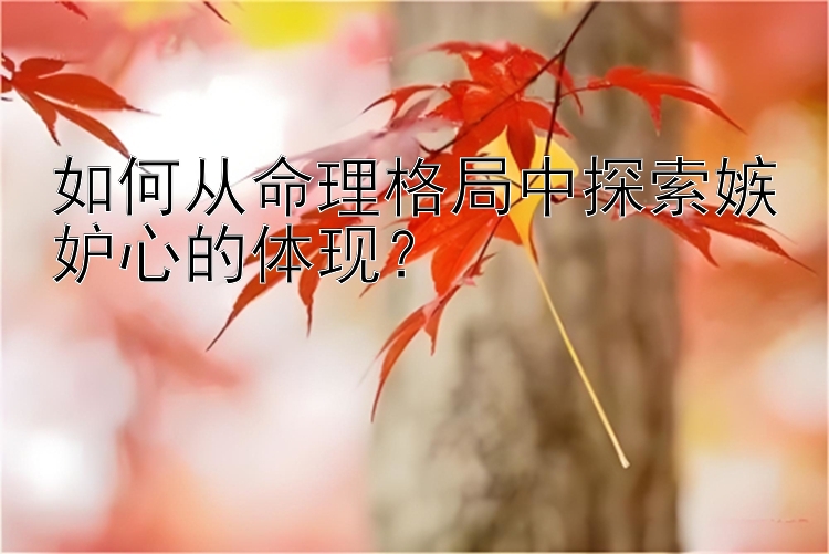 如何从命理格局中探索嫉妒心的体现？