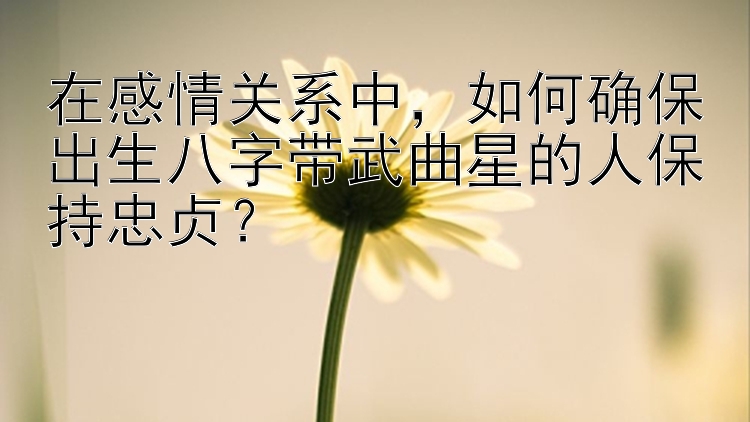 在感情关系中，如何确保出生八字带武曲星的人保持忠贞？