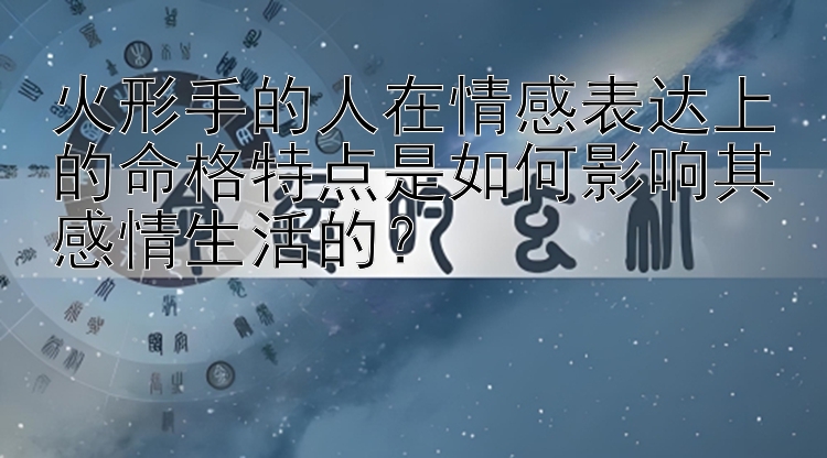 火形手的人在情感表达上的命格特点是如何影响其感情生活的？