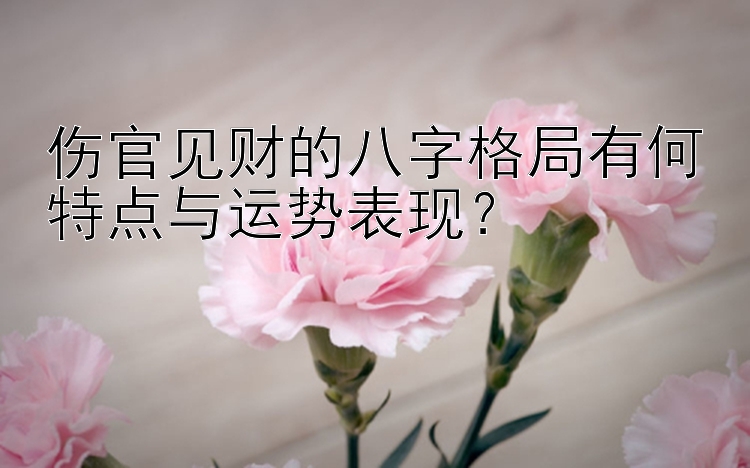 伤官见财的八字格局有何特点与运势表现？