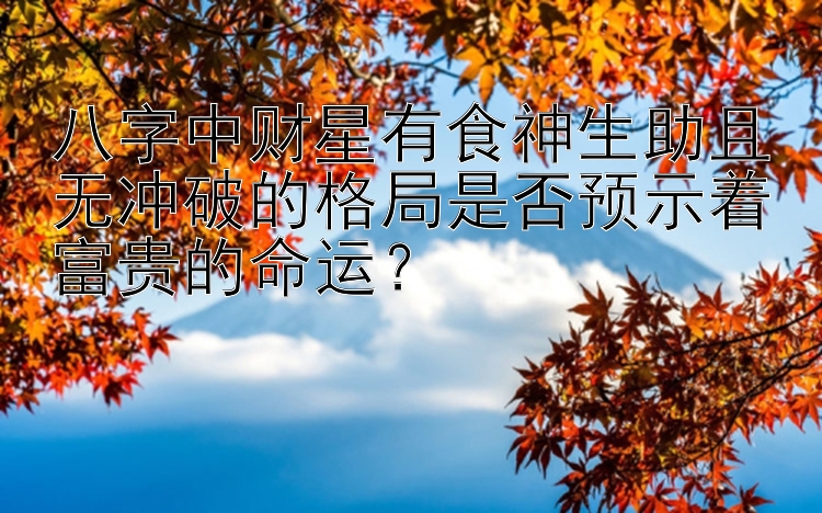 八字中财星有食神生助且无冲破的格局是否预示着富贵的命运？