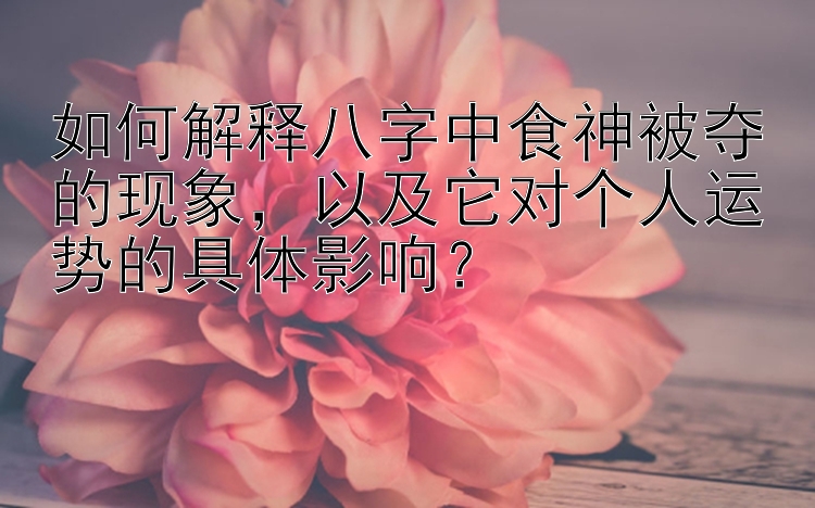 如何解释八字中食神被夺的现象，以及它对个人运势的具体影响？